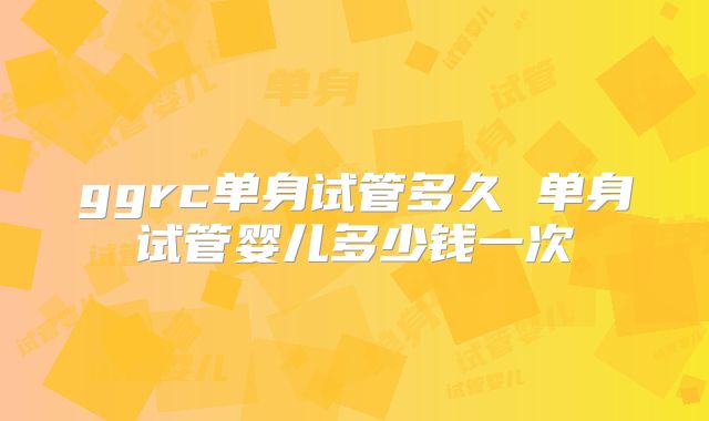 ggrc单身试管多久 单身试管婴儿多少钱一次