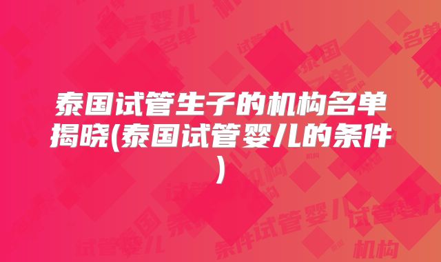 泰国试管生子的机构名单揭晓(泰国试管婴儿的条件)