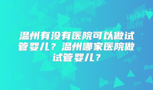 温州有没有医院可以做试管婴儿?温州哪家医院做试管婴儿?