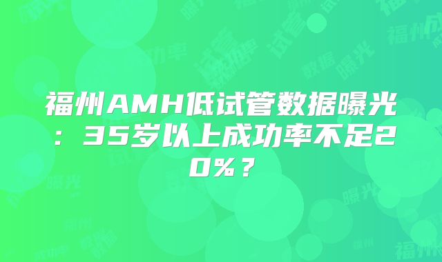 福州AMH低试管数据曝光：35岁以上成功率不足20%？