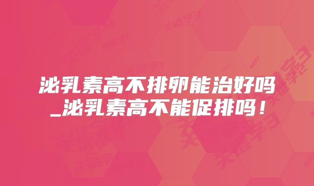 泌乳素高不排卵能治好吗_泌乳素高不能促排吗！