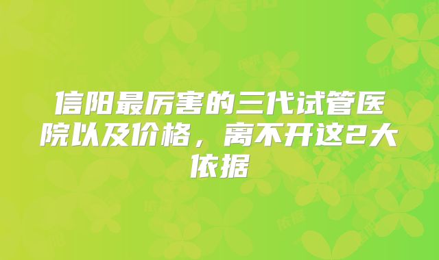 信阳最厉害的三代试管医院以及价格，离不开这2大依据
