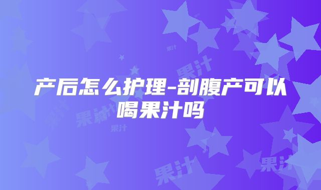 产后怎么护理-剖腹产可以喝果汁吗