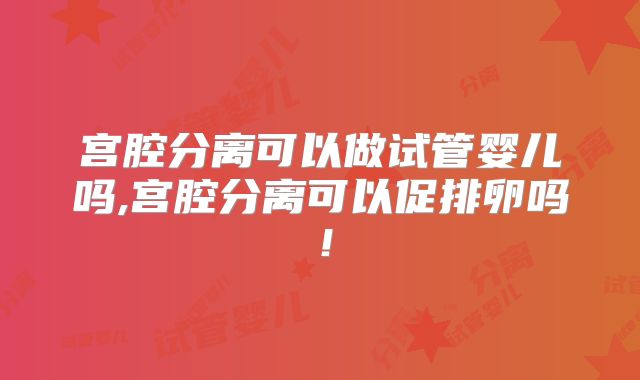 宫腔分离可以做试管婴儿吗,宫腔分离可以促排卵吗!