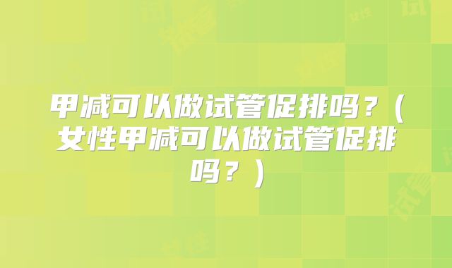 甲减可以做试管促排吗?(女性甲减可以做试管促排吗?)