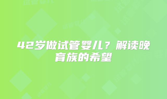 42岁做试管婴儿?解读晚育族的希望