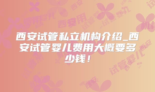 西安试管私立机构介绍_西安试管婴儿费用大概要多少钱！