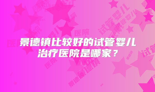 景德镇比较好的试管婴儿治疗医院是哪家？