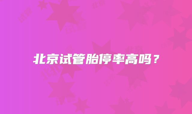 北京试管胎停率高吗？