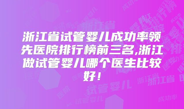 浙江省试管婴儿成功率领先医院排行榜前三名,浙江做试管婴儿哪个医生比较好!