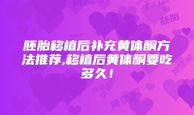 胚胎移植后补充黄体酮方法推荐,移植后黄体酮要吃多久！