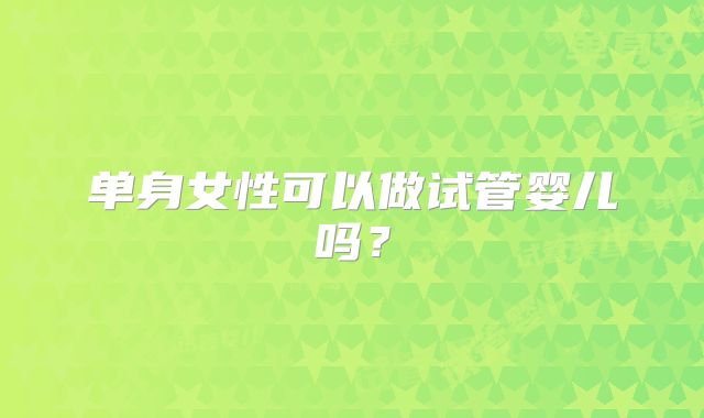 单身女性可以做试管婴儿吗？