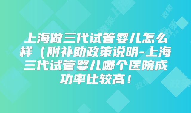 上海做三代试管婴儿怎么样（附补助政策说明-上海三代试管婴儿哪个医院成功率比较高！