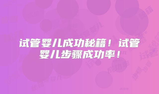 试管婴儿成功秘籍！试管婴儿步骤成功率！