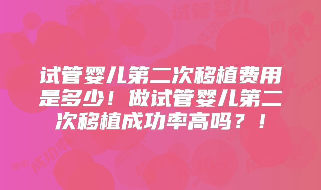 试管婴儿第二次移植费用是多少!做试管婴儿第二次移植成功率高吗?!