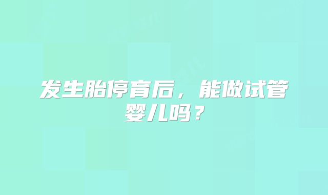 发生胎停育后，能做试管婴儿吗？