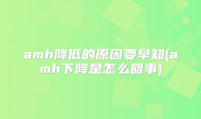 amh降低的原因要早知(amh下降是怎么回事)