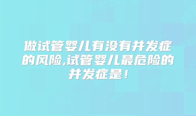 做试管婴儿有没有并发症的风险,试管婴儿最危险的并发症是！