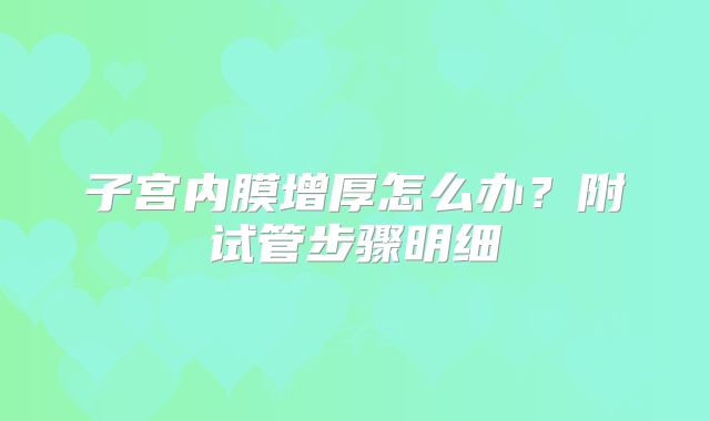 子宫内膜增厚怎么办？附试管步骤明细