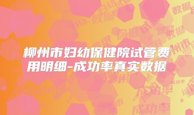 柳州市妇幼保健院试管费用明细-成功率真实数据