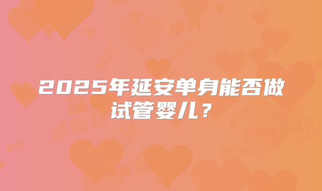 2025年延安单身能否做试管婴儿?