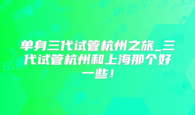 单身三代试管杭州之旅_三代试管杭州和上海那个好一些!