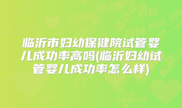 临沂市妇幼保健院试管婴儿成功率高吗(临沂妇幼试管婴儿成功率怎么样)
