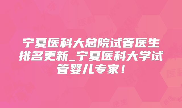 宁夏医科大总院试管医生排名更新_宁夏医科大学试管婴儿专家！