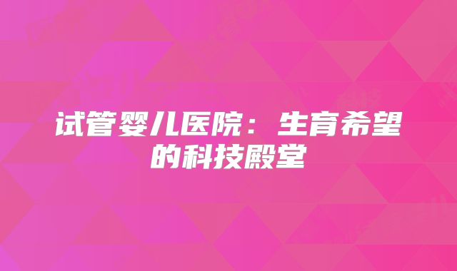 试管婴儿医院:生育希望的科技殿堂