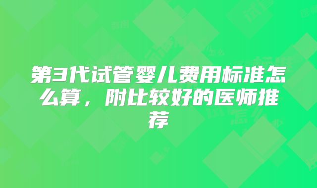 第3代试管婴儿费用标准怎么算，附比较好的医师推荐