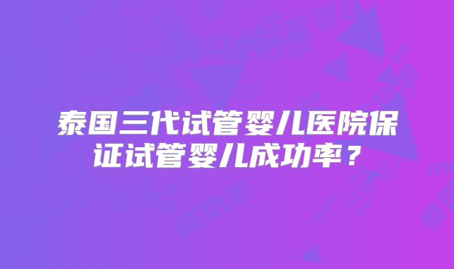 泰国三代试管婴儿医院保证试管婴儿成功率？