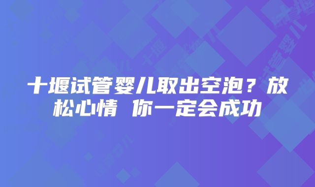 十堰试管婴儿取出空泡?放松心情 你一定会成功