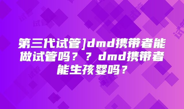 第三代试管]dmd携带者能做试管吗？？dmd携带者能生孩婴吗？