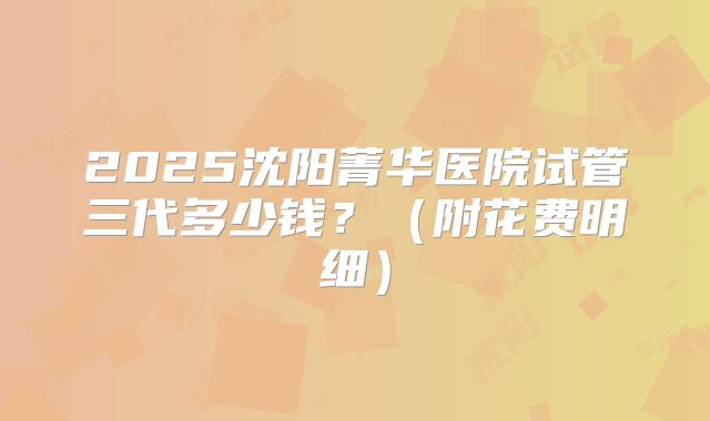 2025沈阳菁华医院试管三代多少钱?(附花费明细)
