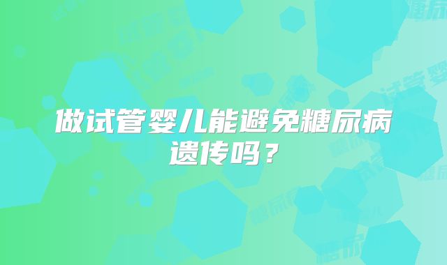 做试管婴儿能避免糖尿病遗传吗？