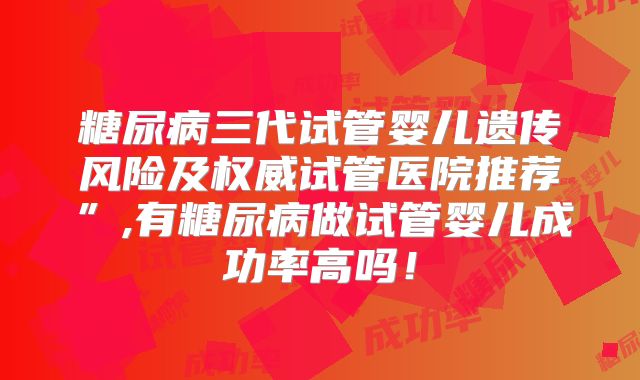糖尿病三代试管婴儿遗传风险及权威试管医院推荐”,有糖尿病做试管婴儿成功率高吗！