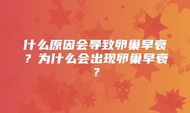 什么原因会导致卵巢早衰?为什么会出现卵巢早衰?