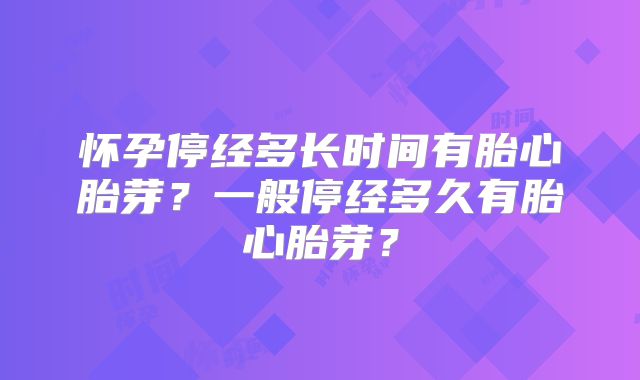 怀孕停经多长时间有胎心胎芽?一般停经多久有胎心胎芽?