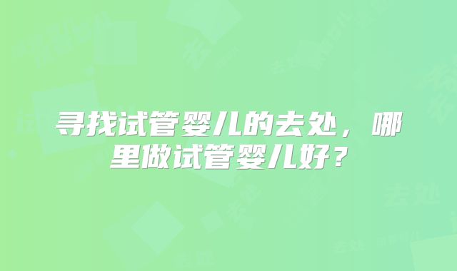 寻找试管婴儿的去处，哪里做试管婴儿好？