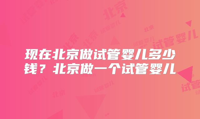 现在北京做试管婴儿多少钱？北京做一个试管婴儿