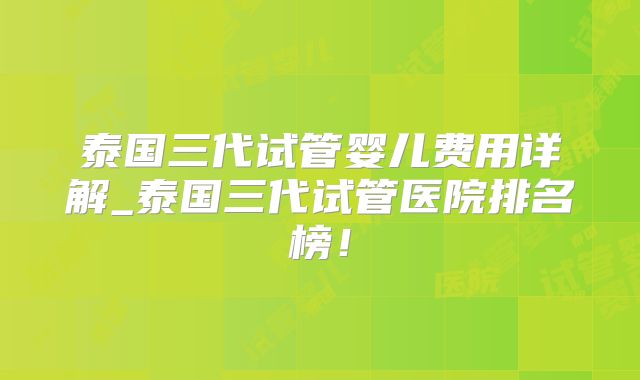 泰国三代试管婴儿费用详解_泰国三代试管医院排名榜！