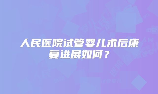 人民医院试管婴儿术后康复进展如何？