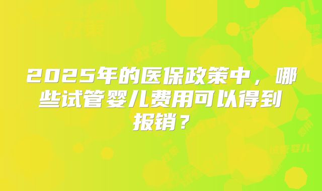 2025年的医保政策中,哪些试管婴儿费用可以得到报销?