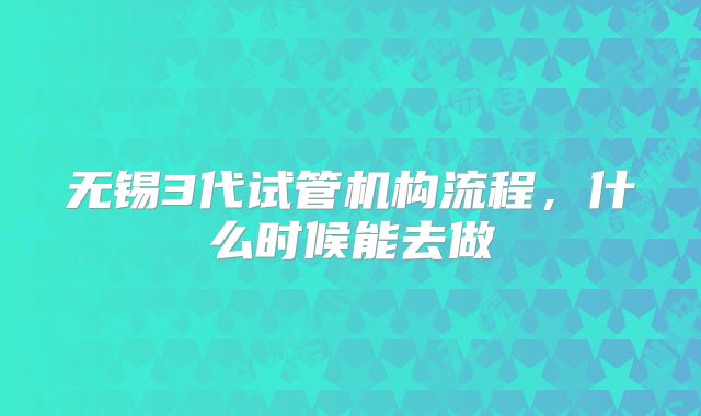 无锡3代试管机构流程,什么时候能去做