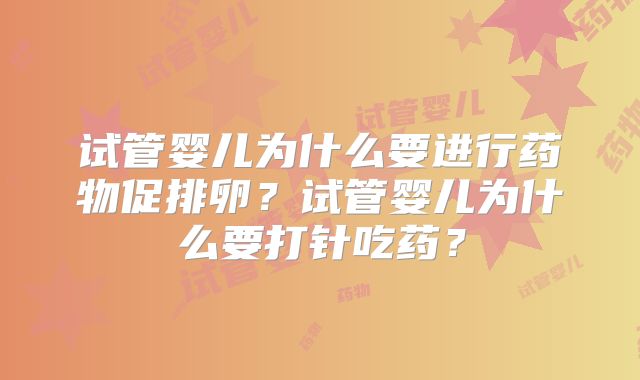 试管婴儿为什么要进行药物促排卵？试管婴儿为什么要打针吃药？