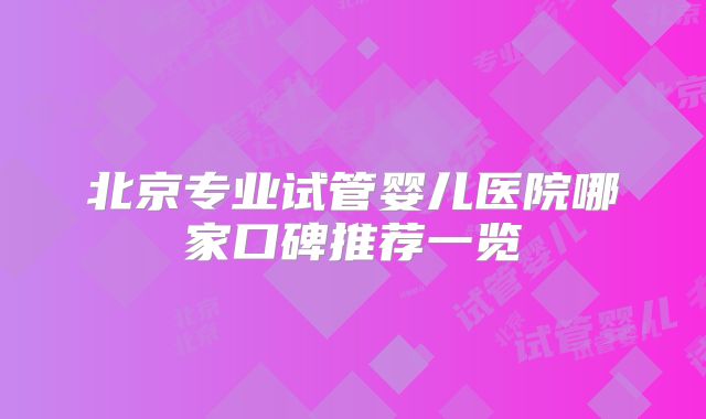 北京专业试管婴儿医院哪家口碑推荐一览