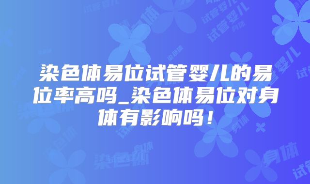染色体易位试管婴儿的易位率高吗_染色体易位对身体有影响吗！