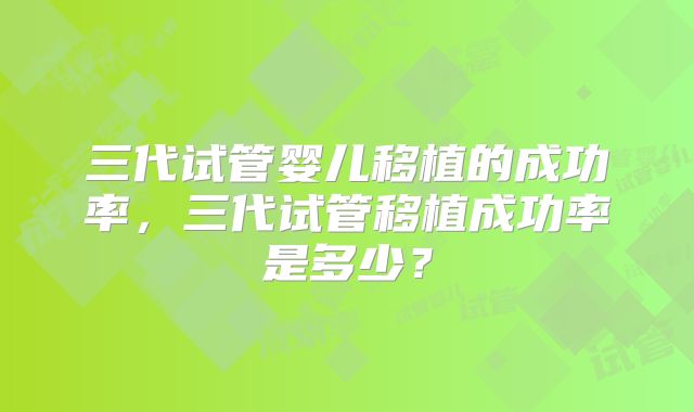 三代试管婴儿移植的成功率，三代试管移植成功率是多少？