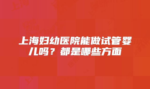 上海妇幼医院能做试管婴儿吗？都是哪些方面