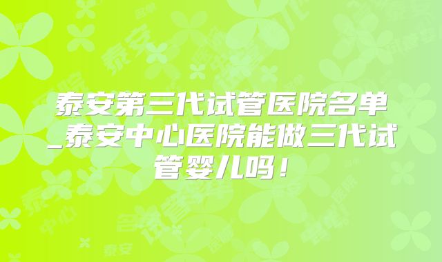泰安第三代试管医院名单_泰安中心医院能做三代试管婴儿吗！